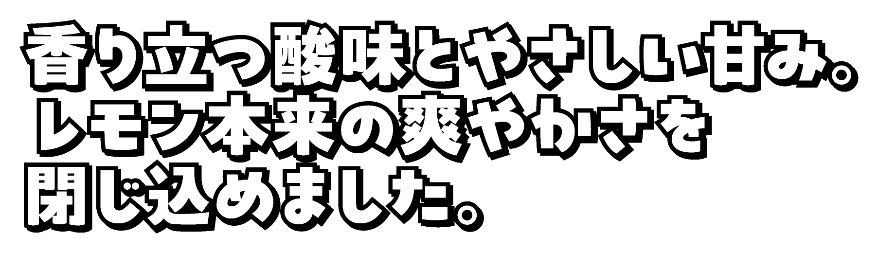 香り立つ酸味とやさしい甘み。レモン本来の爽やかさを閉じ込めました。